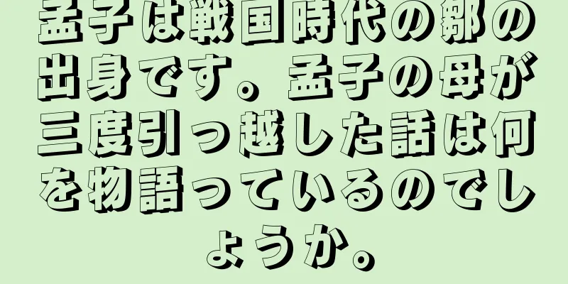 孟子は戦国時代の鄒の出身です。孟子の母が三度引っ越した話は何を物語っているのでしょうか。
