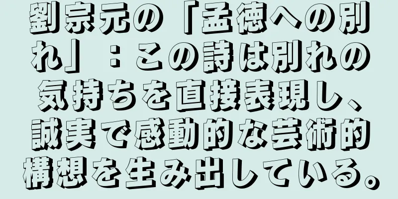 劉宗元の「孟徳への別れ」：この詩は別れの気持ちを直接表現し、誠実で感動的な芸術的構想を生み出している。