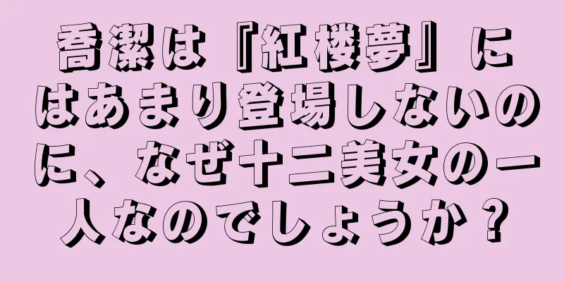 喬潔は『紅楼夢』にはあまり登場しないのに、なぜ十二美女の一人なのでしょうか？