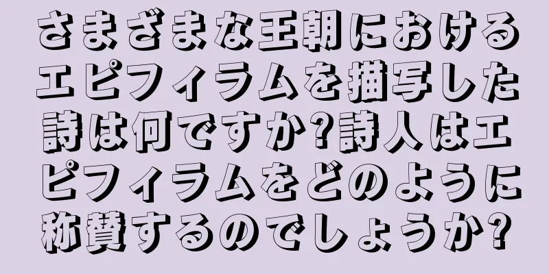 さまざまな王朝におけるエピフィラムを描写した詩は何ですか?詩人はエピフィラムをどのように称賛するのでしょうか?