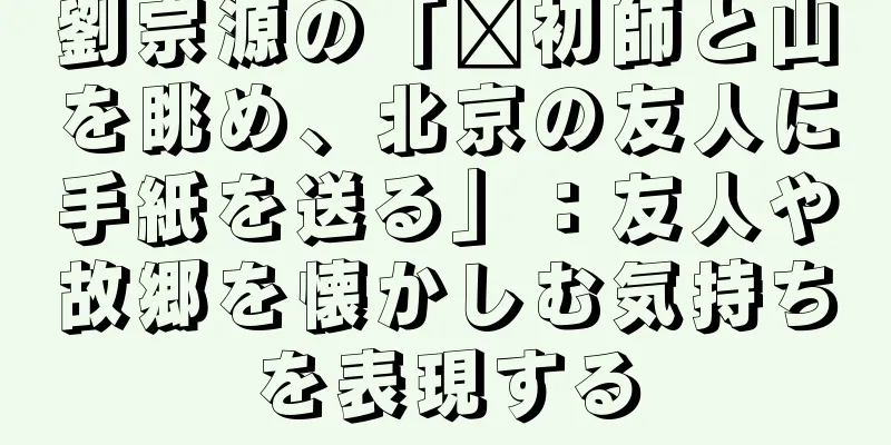 劉宗源の「郝初師と山を眺め、北京の友人に手紙を送る」：友人や故郷を懐かしむ気持ちを表現する