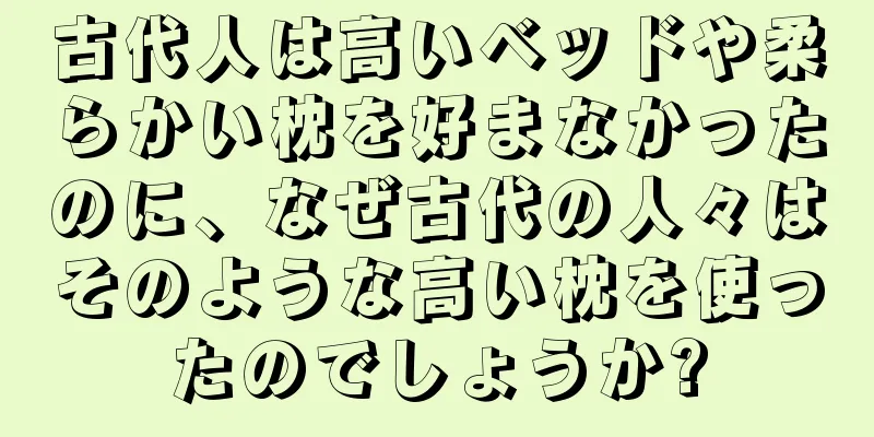 古代人は高いベッドや柔らかい枕を好まなかったのに、なぜ古代の人々はそのような高い枕を使ったのでしょうか?