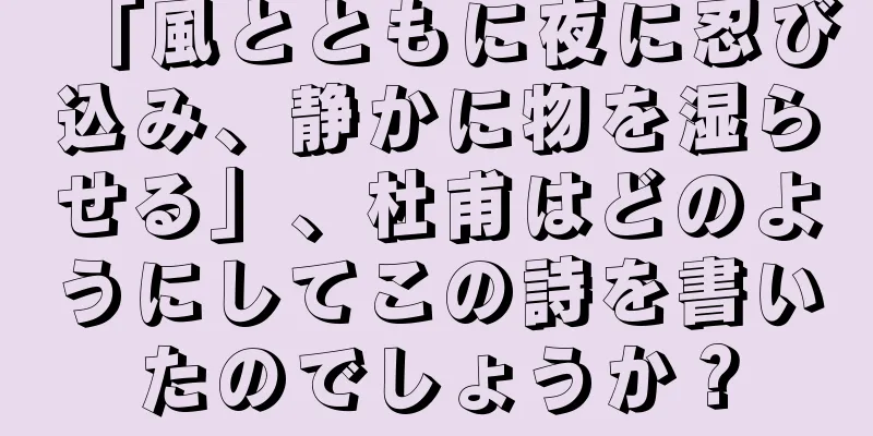 「風とともに夜に忍び込み、静かに物を湿らせる」、杜甫はどのようにしてこの詩を書いたのでしょうか？