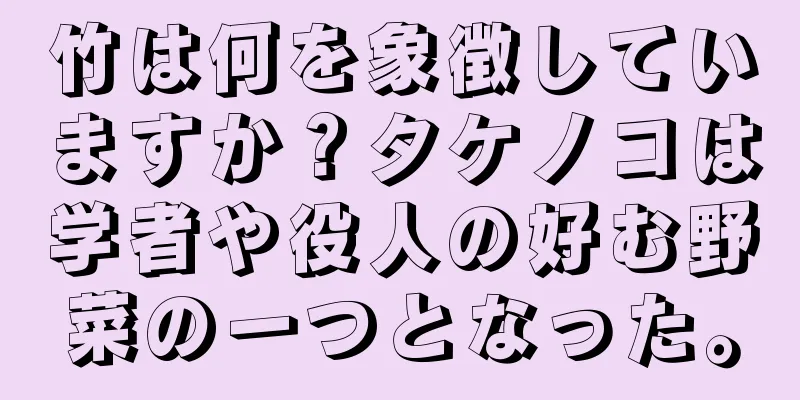 竹は何を象徴していますか？タケノコは学者や役人の好む野菜の一つとなった。
