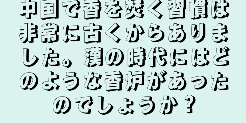 中国で香を焚く習慣は非常に古くからありました。漢の時代にはどのような香炉があったのでしょうか？