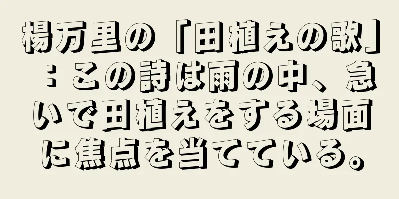 楊万里の「田植えの歌」：この詩は雨の中、急いで田植えをする場面に焦点を当てている。