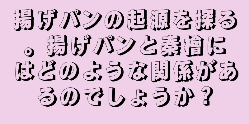 揚げパンの起源を探る。揚げパンと秦檜にはどのような関係があるのでしょうか？