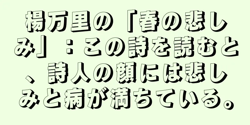 楊万里の「春の悲しみ」：この詩を読むと、詩人の顔には悲しみと病が満ちている。