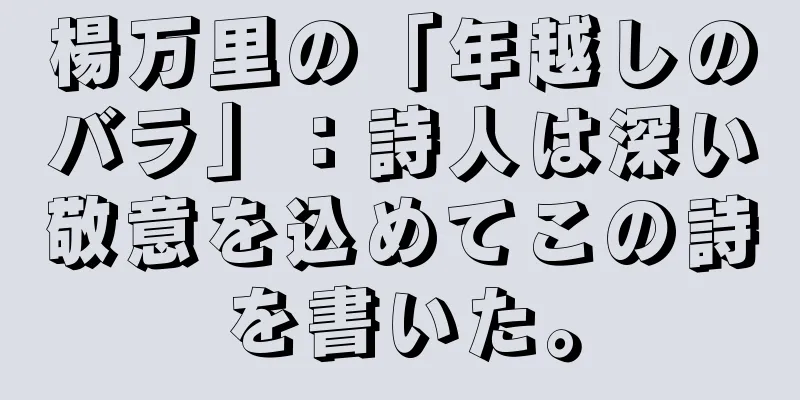 楊万里の「年越しのバラ」：詩人は深い敬意を込めてこの詩を書いた。