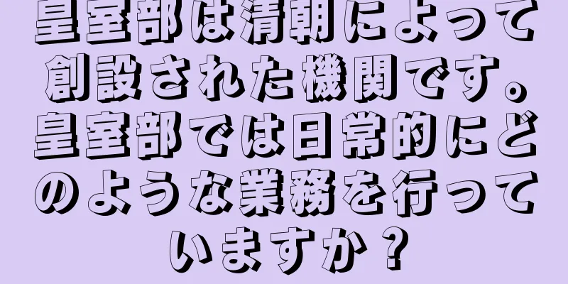 皇室部は清朝によって創設された機関です。皇室部では日常的にどのような業務を行っていますか？