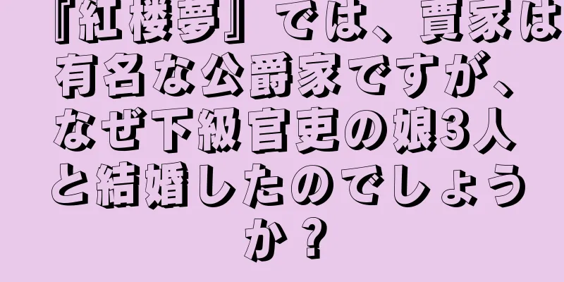 『紅楼夢』では、賈家は有名な公爵家ですが、なぜ下級官吏の娘3人と結婚したのでしょうか？