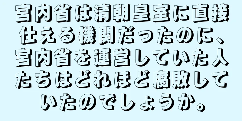 宮内省は清朝皇室に直接仕える機関だったのに、宮内省を運営していた人たちはどれほど腐敗していたのでしょうか。