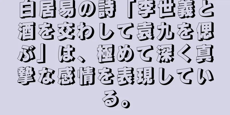 白居易の詩「李世義と酒を交わして袁九を偲ぶ」は、極めて深く真摯な感情を表現している。