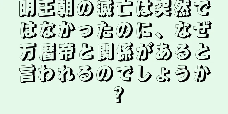 明王朝の滅亡は突然ではなかったのに、なぜ万暦帝と関係があると言われるのでしょうか？