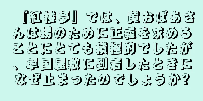 『紅楼夢』では、黄おばあさんは甥のために正義を求めることにとても積極的でしたが、寧国屋敷に到着したときになぜ止まったのでしょうか?