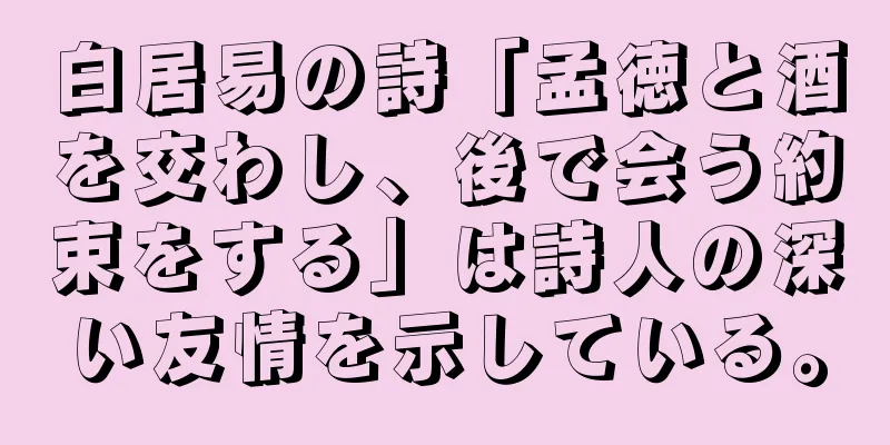 白居易の詩「孟徳と酒を交わし、後で会う約束をする」は詩人の深い友情を示している。