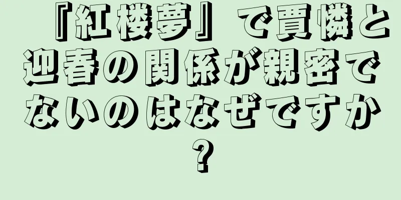 『紅楼夢』で賈憐と迎春の関係が親密でないのはなぜですか?