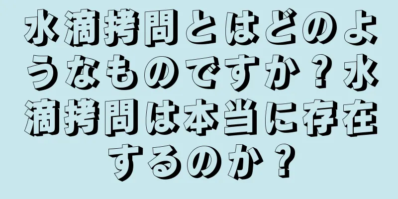 水滴拷問とはどのようなものですか？水滴拷問は本当に存在するのか？