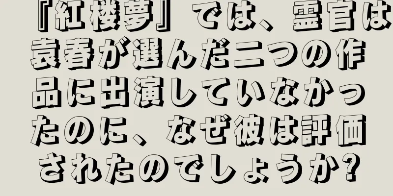 『紅楼夢』では、霊官は袁春が選んだ二つの作品に出演していなかったのに、なぜ彼は評価されたのでしょうか?