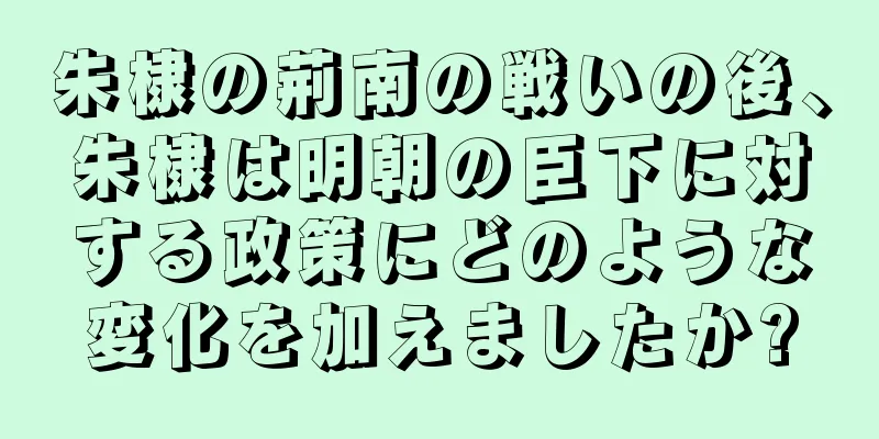 朱棣の荊南の戦いの後、朱棣は明朝の臣下に対する政策にどのような変化を加えましたか?