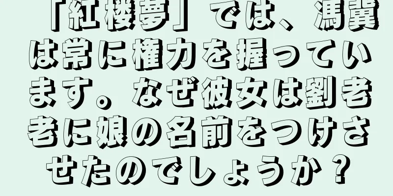 「紅楼夢」では、馮冀は常に権力を握っています。なぜ彼女は劉老老に娘の名前をつけさせたのでしょうか？
