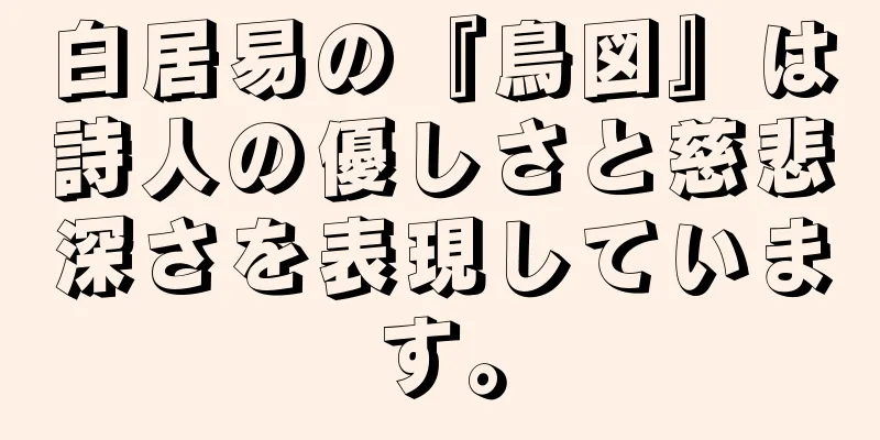 白居易の『鳥図』は詩人の優しさと慈悲深さを表現しています。