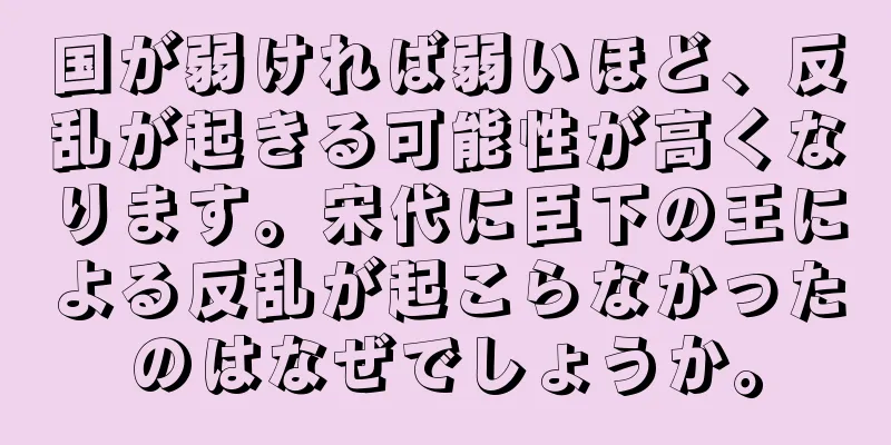 国が弱ければ弱いほど、反乱が起きる可能性が高くなります。宋代に臣下の王による反乱が起こらなかったのはなぜでしょうか。