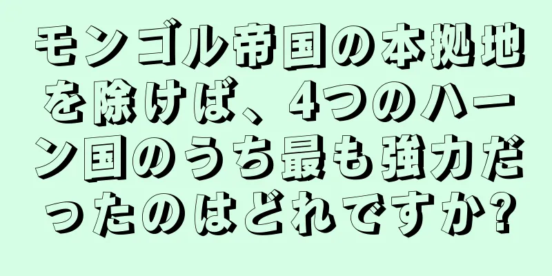 モンゴル帝国の本拠地を除けば、4つのハーン国のうち最も強力だったのはどれですか?