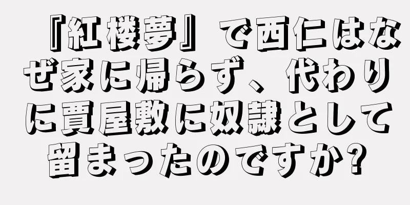 『紅楼夢』で西仁はなぜ家に帰らず、代わりに賈屋敷に奴隷として留まったのですか?