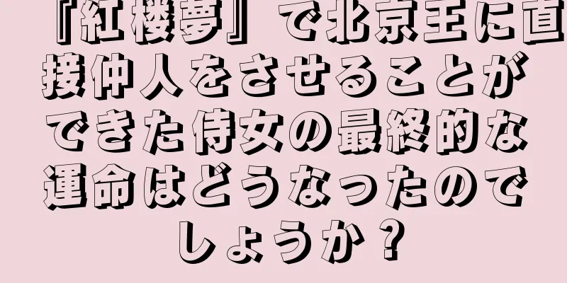 『紅楼夢』で北京王に直接仲人をさせることができた侍女の最終的な運命はどうなったのでしょうか？