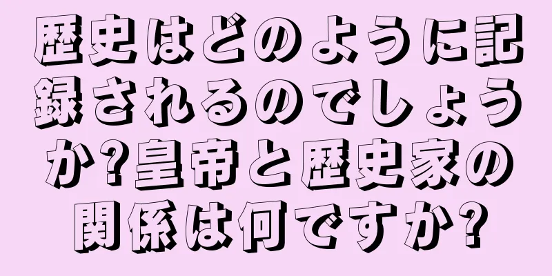 歴史はどのように記録されるのでしょうか?皇帝と歴史家の関係は何ですか?