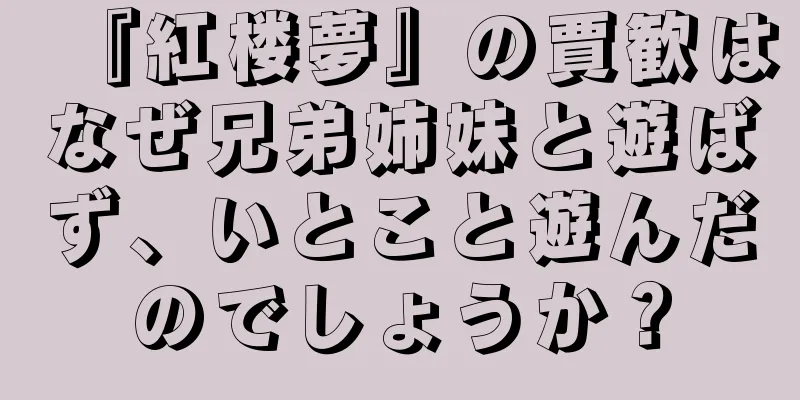 『紅楼夢』の賈歓はなぜ兄弟姉妹と遊ばず、いとこと遊んだのでしょうか？