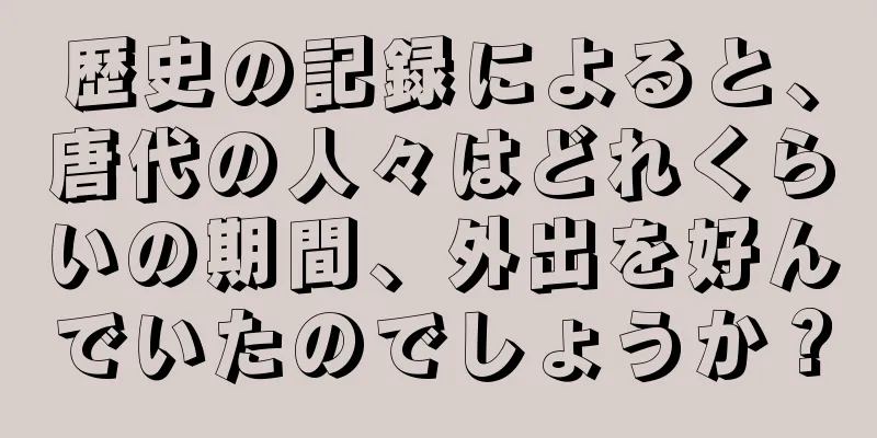 歴史の記録によると、唐代の人々はどれくらいの期間、外出を好んでいたのでしょうか？