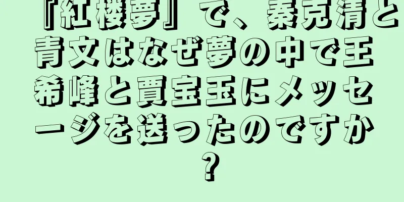 『紅楼夢』で、秦克清と青文はなぜ夢の中で王希峰と賈宝玉にメッセージを送ったのですか？