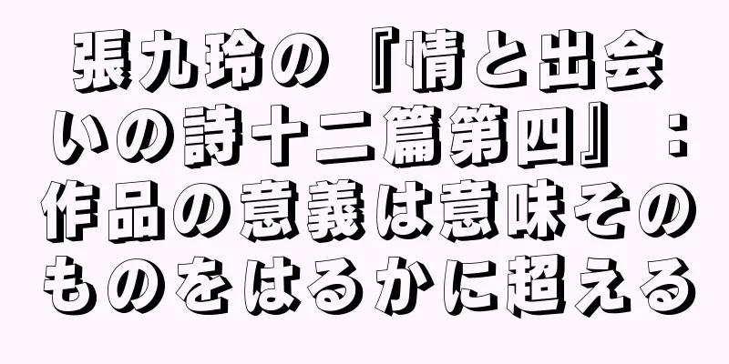 張九玲の『情と出会いの詩十二篇第四』：作品の意義は意味そのものをはるかに超える