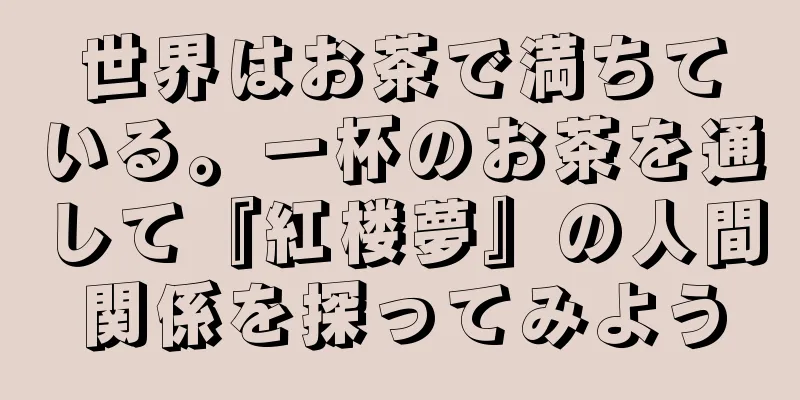 世界はお茶で満ちている。一杯のお茶を通して『紅楼夢』の人間関係を探ってみよう