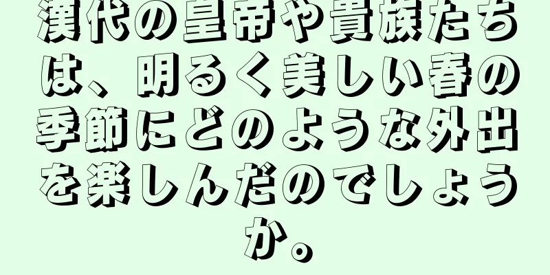 漢代の皇帝や貴族たちは、明るく美しい春の季節にどのような外出を楽しんだのでしょうか。