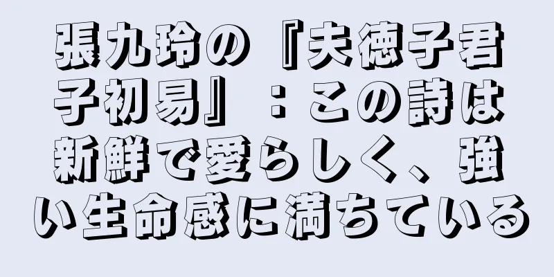 張九玲の『夫徳子君子初易』：この詩は新鮮で愛らしく、強い生命感に満ちている