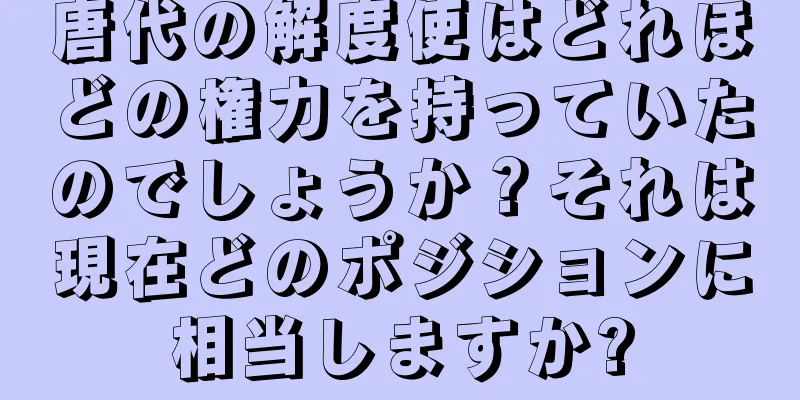 唐代の解度使はどれほどの権力を持っていたのでしょうか？それは現在どのポジションに相当しますか?