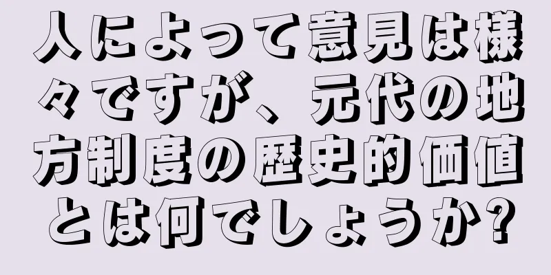 人によって意見は様々ですが、元代の地方制度の歴史的価値とは何でしょうか?