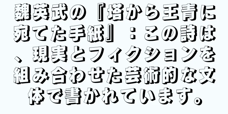 魏英武の『塔から王青に宛てた手紙』：この詩は、現実とフィクションを組み合わせた芸術的な文体で書かれています。