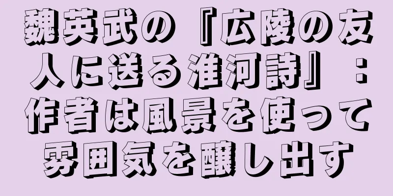 魏英武の『広陵の友人に送る淮河詩』：作者は風景を使って雰囲気を醸し出す