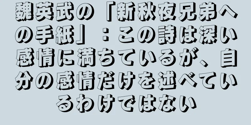 魏英武の「新秋夜兄弟への手紙」：この詩は深い感情に満ちているが、自分の感情だけを述べているわけではない