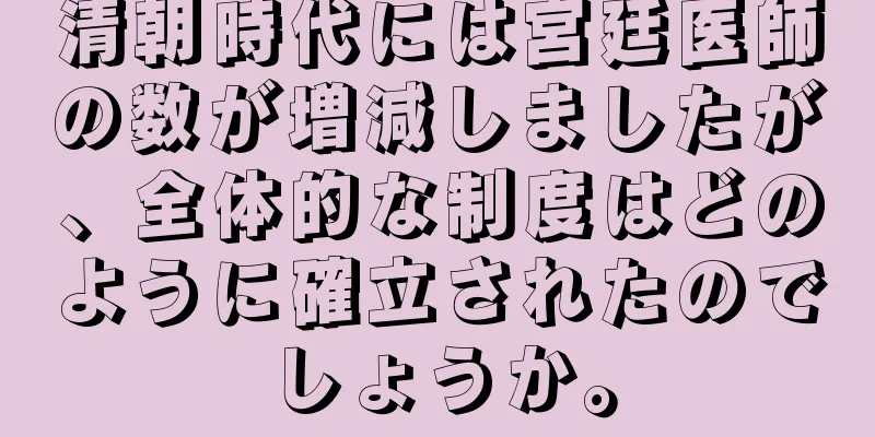 清朝時代には宮廷医師の数が増減しましたが、全体的な制度はどのように確立されたのでしょうか。