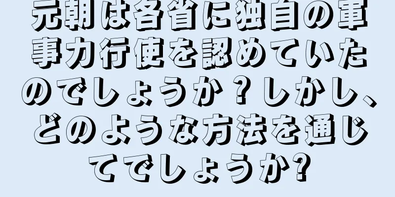 元朝は各省に独自の軍事力行使を認めていたのでしょうか？しかし、どのような方法を通じてでしょうか?