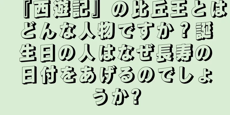 『西遊記』の比丘王とはどんな人物ですか？誕生日の人はなぜ長寿の日付をあげるのでしょうか?