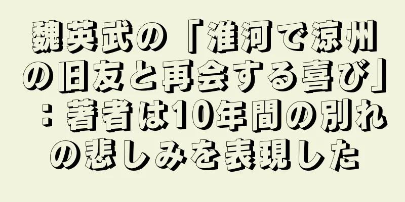 魏英武の「淮河で涼州の旧友と再会する喜び」：著者は10年間の別れの悲しみを表現した
