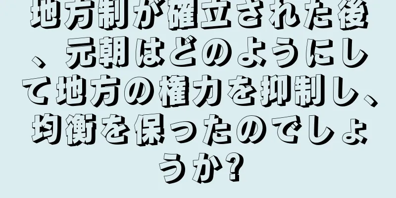 地方制が確立された後、元朝はどのようにして地方の権力を抑制し、均衡を保ったのでしょうか?