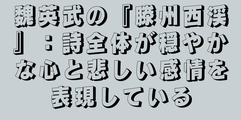 魏英武の『滕州西渓』：詩全体が穏やかな心と悲しい感情を表現している