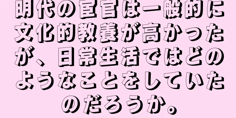 明代の宦官は一般的に文化的教養が高かったが、日常生活ではどのようなことをしていたのだろうか。